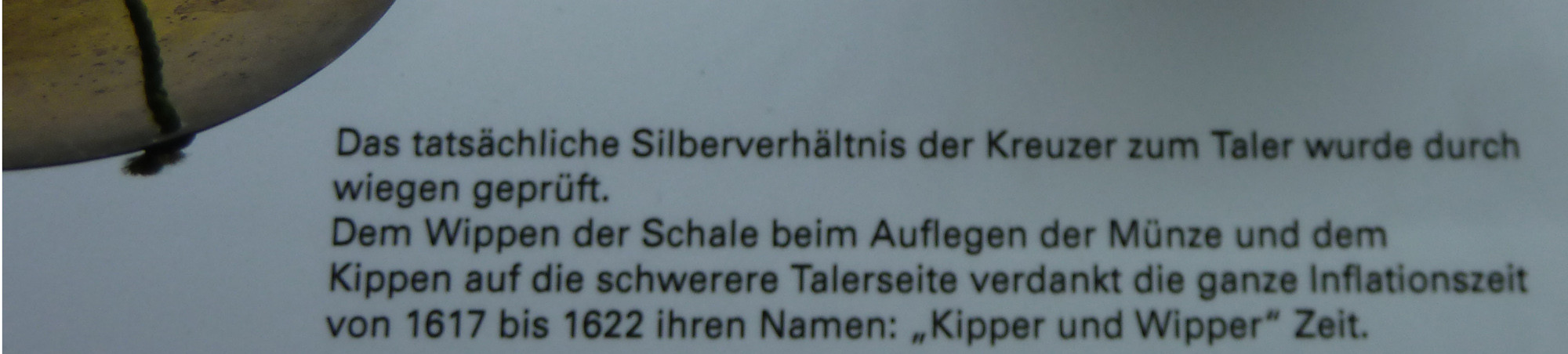 Das tatsächliche Silberverhältnis der Kreuzer zum Taler wurde durch wiegen geprüft. Dem Wippen der Schale beim Auflegen der Münze und dem Kippen auf die schwere Talerseite verdankt die ganze Inflationszeit von 1617 -- 1622 ihren Namen &quot;Kipper und Wipper&quot; Zeit.